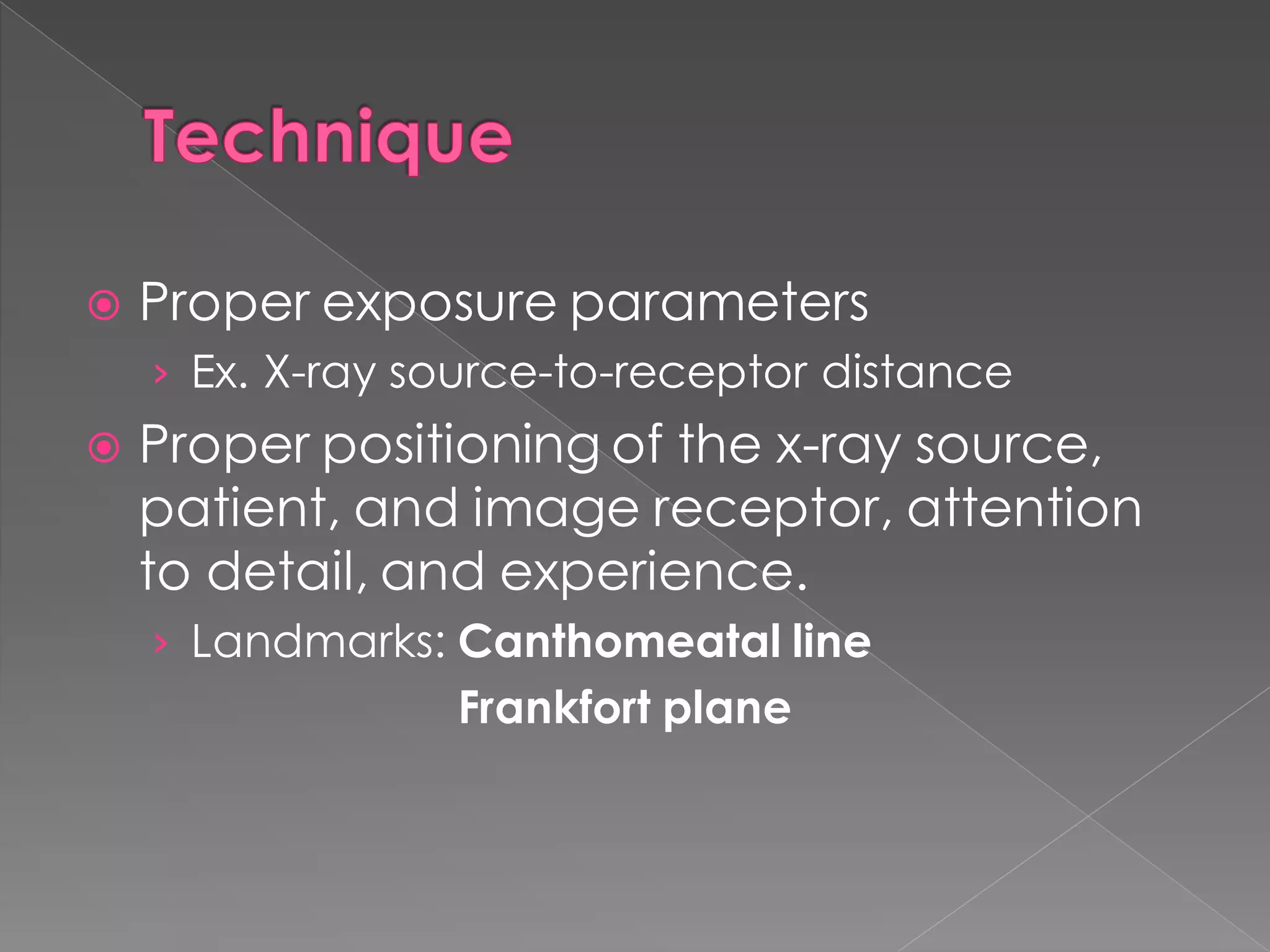  Proper exposure parameters
› Ex. X-ray source-to-receptor distance
 Proper positioning of the x-ray source,
patient, and image receptor, attention
to detail, and experience.
› Landmarks: Canthomeatal line
Frankfort plane
 