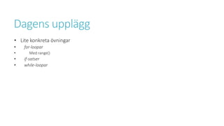 Dagens upplägg
• Lite konkreta övningar
• for-loopar
• Med range()
• if-satser
• while-loopar
 