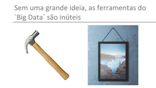 Sem uma grande ideia, as ferramentas do
`Big Data` são inúteis
 