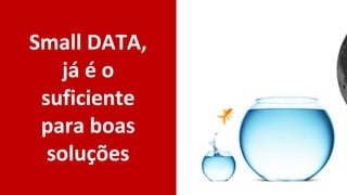 Small DATA,
já é o
suficiente
para boas
soluções
 