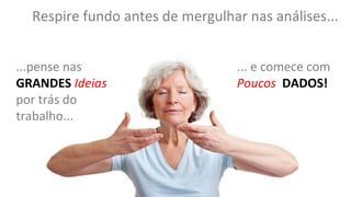 Respire fundo antes de mergulhar nas análises...
...pense nas
GRANDES Ideias
por trás do
trabalho...
... e comece com
Poucos DADOS!
 