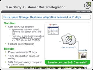 2©2008 Cast Iron Systems, Inc. • Confidential
Cast Iron Cloud selected:
− Synchronize customer contact
channels (call cent...