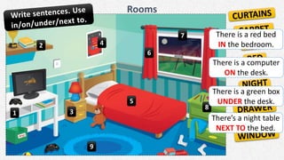 Rooms
1
2
3
4
5
6
7
8
9
There is a red bed
IN the bedroom.
There is a computer
ON the desk.
There is a green box
UNDER the desk.
There’s a night table
NEXT TO the bed.
 