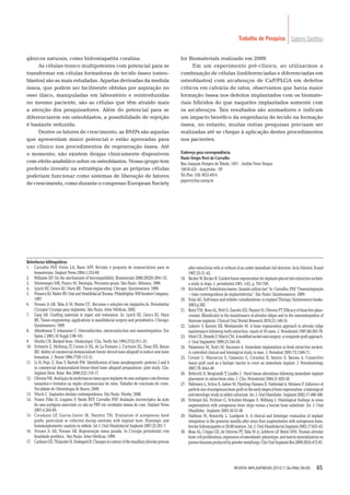 65
Caderno CientíﬁcoTrabalho de Pesquisa
Referências bibliográﬁcas
1. Carvalho PSP, Violin LA, Bassi APF. Revisão e proposta de nomenclatura para os
biomateriais. Implant News 2004;1:255-60.
2. Williams DF. On the mechanisms of biocompatibility. Biomaterials 2008;29(20):2941-53.
3. Montenegro MR, Franco M. Patologia. Processos gerais. São Paulo: Atheneu; 1999.
4. Lynch SE, Genco RJ, Marx RE. Tissue engineering. Chicago: Quintessence; 1999.
5. FonsecaRJ,WalterRV.OralandMaxillofacialTrauma.Philadelphia:WBSaudersCompany;
1997.
6. Novaes Jr AB, Taba Jr M, Pontes CC. Recursos e soluções em implantes.In: Periodontia/
Cirurgia/ Cirurgia para implantes. São Paulo, Artes Médicas, 2002.
7. Garg AK. Grafting materials in repair and restoration. In: Lynch SE, Genco RJ, Marx
RE. Tissue engineering: applications in maxillofacial surgery and periodontics. Chicago:
Quintessence; 1999.
8. Albrektsson T, Johansson C. Osteoinduction, osteoconduction and osseointegration. Eur
Spine J 2001;10 Suppl 2:96-101.
9. Hardin CK. Banked bone. Otolaryngol. Clin. North Am 1994;27(5):911-25.
10. Schwartz Z, Mellonig JT, Carnes Jr DL, de La Fontaine J, Cochrain DL, Dean DD, Boyan
BD. Ability of commercial demineralized freeze–drived bone allograft to induce new bone
formation. J. Period 1996;77(9):115-21.
11. Li H, Pujic Z, Xiao Y, Bartold P.M. Identiﬁcation of bone morphogenetic proteins 2 and 4
in commercial demineralized freeze-dried bone allograft preparations: pilot study. Clin.
Implant Dent. Relat. Res 2000;2(2):110-17.
12. OliveiraNK.Avaliaçãodaneoformacaoósseaaposimplantedeossoautógenocomdiversos
tamanhos e formatos na região intramuscular de ratos. Trabalho de conclusão de curso.
Faculdade de Odontologia de Bauru; 2009.
13. Misch C. Implantes dentais contemporâneos. São Paulo: Mosby; 2008.
14. Nunes Filho D, Luppino F, Yaedo RYF, Carvalho PSP. Avaliação microscópica da ação
do osso autógeno associado ou não ao PRP em cavidades ósseas de coes. Implant News
2007;4:263-69.
15. Coradazzi LF, Garcia-Junior IR, Manfrin TM. Evaluation of autogenous boné
grafts, particulate or collected during ostetomy with implant burs: Histologic and
histomorphometric analysis in rabbits. Int J. Oral Maxilofacial Implants 2007;22:201-7.
16. Novaes Jr AB, Novaes AB. Regeneração óssea guiada. In Cirurgia periodontal com
ﬁnalidade protética. São Paulo: Artes Médicas; 1999.
17. CarlssonGE,ThilanderH,HedegardB.Changesincontourofthemaxillaryalveolarprocess
after extractions with or without of an under immediate full denctore. Acta Odontol. Scand
1967;25:21-43.
18. BeckerW,BeckerB.Guidedtissueregenerationforimplantsplacedintoextractionsockets:
a study in dogs. J. periodontol.1991, v.62, p. 703-709.
19. KricheldorfF.Substitutosósseos.Quandoutilizá-los? In:Carvalho,PSP,“Osseointegração
– visão contemporânea da implantodontia”. São Paulo: Quintenssence; 2009.
20. SclarAG.Softtissueandestheticconsiderations:inimplantTherapy.Quintessencebooks:
2003.p.282.
21. RorizVM,RosaAL,PeitlO,ZanottoED,PanzeriH,OliveiraPT.Efﬁcacyofbioactiveglass-
ceramic (Biosilicate) in the maintenance of alveolar ridges and in the osseointegration of
titanium implants. Clinical Oral Dental Research 2010;21:148-55.
22. Lekovic V, Keeney EB, Weinlaender M. A bone regeneration approach to alveolar ridge
maintenance following tooth extraction: report of 10 cases. J. Periodontol 1997;68:563-70.
23. MishCE,DiestshF,MischCM.Amodiﬁedsocketsealsurgery:acompositegraftapproach.
J. Oral Implanttol 1999;25:244-50.
24. Palantonio M, Tsolci M, Sacarano A. Immediate implantation in fresh extraction sockets.
A controlled clinical and hstological study in man. J. Periodont 2001;72:1560-71.
25. Covani U, Maconcini S, Galassini G, Cornelini R, Santini S, Barone A. Connective
tissue graft used as a biologic barrier to cover an immediate implant. J. Periodontology
2007;78:1644-49.
26. Botticelli D, Berglundh T, Lindhe J. Hard-tissue alterations following immediate implant
placement in extractinon sites. J. Clin. Periodontol 2004;31:820-28.
27. Pallensen L, Schou S, Aaboe M, Hjorting-Hansen E, Nattestad A, Melssen F. Inﬂuence of
particlesizeofautogenousbonegraftontheearlystagesofboneregeneration:ahistological
andsteriologicstudyinrabbitcalvarium.Int.J.OralMaxillofac.Implants2002;17:498-506.
28. Schlegel KA, Fichtner G, Schultze-Mosgau S, Wiltfang J. Histological ﬁndings in sinus
augmentation with autogenous bone chips versus a bovine bone substitute. Int. J. Oral
Maxillofac. Implants 2003;18:53-58.
29. Hallman M, Sennerby L, Lundgren S. A clinical and histologic evaluation of implant
integration in the posterior maxilla after sinus ﬂoor augmentation with autogenous bone,
bovinehidroxyapatiteor20:80mixture.Int.J.OralMaxillofacialImplants2002;17:635-43.
30. Rosa AL, Crippa GE, de Oliveira PT, Taba M Jr, Lefebvre LP, Beloti MM. Human alveolar
bone cell proliferation, expression of osteoblastic phenotype, and matrix mineralization on
poroustitaniumproducedbypowdermetallurgy.ClinOralImplantsRes2009;20(5):472-81.
gânicos naturais, como hidroxiapatita coralina.
As células-tronco multipotentes com potencial para se
transformar em células formadoras de tecido ósseo (osteo-
blastos) são as mais estudadas. Aquelas derivadas da medula
óssea, que podem ser facilmente obtidas por aspiração no
osso ilíaco, manipuladas em laboratório e reintroduzidas
no mesmo paciente, são as células que têm atraído mais
a atenção dos pesquisadores. Além do potencial para se
diferenciarem em osteoblastos, a possibilidade de rejeição
é bastante reduzida.
Dentre os fatores de crescimento, as BMPs são aquelas
que apresentam maior potencial e estão aprovadas para
uso clínico nos procedimentos de regeneração óssea. Até
o momento, não existem drogas clinicamente disponíveis
com efeito anabólico sobre os osteoblastos. Nosso grupo tem
preferido investir na estratégia de que as próprias células
poderiam funcionar como sistemas de liberação de fatores
de crescimento, como durante o congresso European Society
for Biomaterials realizado em 2009.
Em um experimento pré-clínico, ao utilizarmos a
combinação de células (indiferenciadas e diferenciadas em
osteoblastos) com arcabouços de CaP/PLGA em defeitos
críticos em calvária de ratos, observamos que havia maior
formação óssea nos defeitos implantados com os biomate-
riais híbridos do que naqueles implantados somente com
os arcabouços. Tais resultados são animadores e indicam
um impacto benéﬁco da engenharia de tecido na formação
óssea, no entanto, muitas outras pesquisas precisam ser
realizadas até se chegar à aplicação destes procedimentos
nos pacientes.
Endereço para correspondência
Paulo Sérgio Perri de Carvalho
Rua Joaquim Pompeu de Toledo, 1051 - Jardim Nova Yorque
16018-435 - Araçatuba - SP
Tel./Fax: (18) 3623-4914
psperri@foa.unesp.br
REVISTA IMPLANTNEWS 2010;7 (3a-PBA):56-65
 