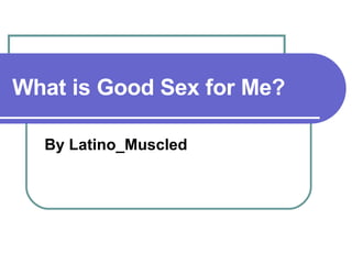 What is Good Sex for Me? By Latino_Muscled 