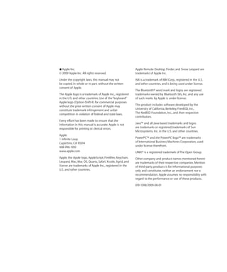 KKApple Inc.                                              Apple Remote Desktop, Finder, and Snow Leopard are
© 2009 Apple Inc. All rights reserved.                    trademarks of Apple Inc.

Under the copyright laws, this manual may not             AIX is a trademark of IBM Corp., registered in the U.S.
be copied, in whole or in part, without the written       and other countries, and is being used under license.
consent of Apple.
                                                          The Bluetooth® word mark and logos are registered
The Apple logo is a trademark of Apple Inc., registered   trademarks owned by Bluetooth SIG, Inc. and any use
in the U.S. and other countries. Use of the “keyboard”    of such marks by Apple is under license.
Apple logo (Option-Shift-K) for commercial purposes
without the prior written consent of Apple may            This product includes software developed by the
constitute trademark infringement and unfair              University of California, Berkeley, FreeBSD, Inc.,
competition in violation of federal and state laws.       The NetBSD Foundation, Inc., and their respective
                                                          contributors.
Every effort has been made to ensure that the
information in this manual is accurate. Apple is not      Java™ and all Java-based trademarks and logos
responsible for printing or clerical errors.              are trademarks or registered trademarks of Sun
                                                          Microsystems, Inc. in the U.S. and other countries.
Apple
1 Infinite Loop                                           PowerPC™ and the PowerPC logo™ are trademarks
Cupertino, CA 95014                                       of International Business Machines Corporation, used
408-996-1010                                              under license therefrom.
www.apple.com                                             UNIX® is a registered trademark of The Open Group.
Apple, the Apple logo, AppleScript, FireWire, Keychain,   Other company and product names mentioned herein
Leopard, Mac, Mac OS, Quartz, Safari, Xcode, Xgrid, and   are trademarks of their respective companies. Mention
Xserve are trademarks of Apple Inc., registered in the    of third-party products is for informational purposes
U.S. and other countries.                                 only and constitutes neither an endorsement nor a
                                                          recommendation. Apple assumes no responsibility with
                                                          regard to the performance or use of these products.

                                                          019-1398/2009-08-01
 