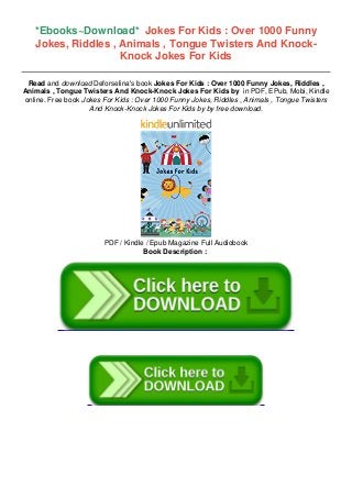 *Ebooks~Download* Jokes For Kids : Over 1000 Funny
Jokes, Riddles , Animals , Tongue Twisters And Knock-
Knock Jokes For Kids
Read and download Deforselina's book Jokes For Kids : Over 1000 Funny Jokes, Riddles ,
Animals , Tongue Twisters And Knock-Knock Jokes For Kids by in PDF, EPub, Mobi, Kindle
online. Free book Jokes For Kids : Over 1000 Funny Jokes, Riddles , Animals , Tongue Twisters
And Knock-Knock Jokes For Kids by by free download.
PDF / Kindle / Epub Magazine Full Audiobook
Book Description :
 