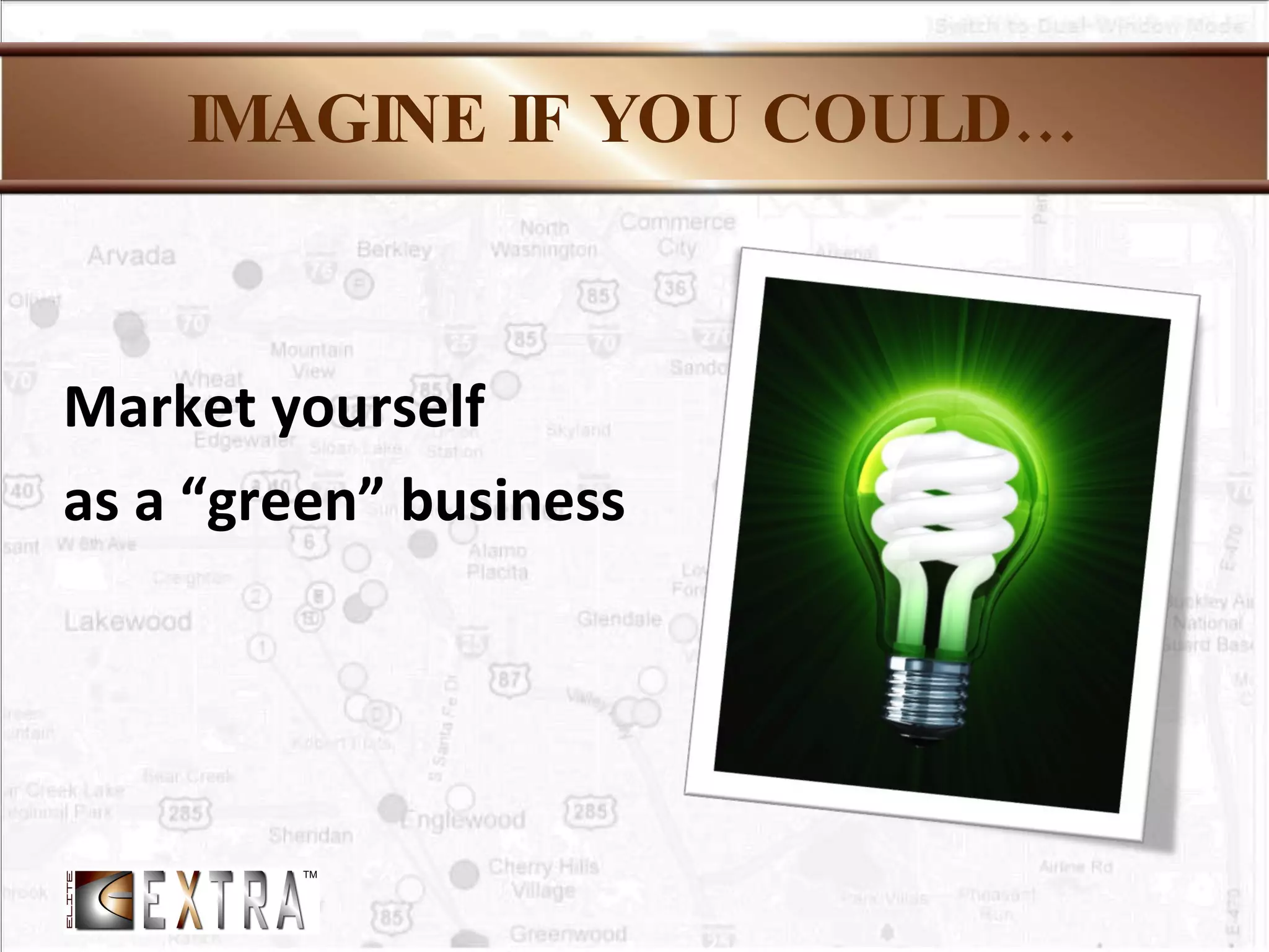 IMAGINE IF YOU COULD… Market yourself  as a “green” business 