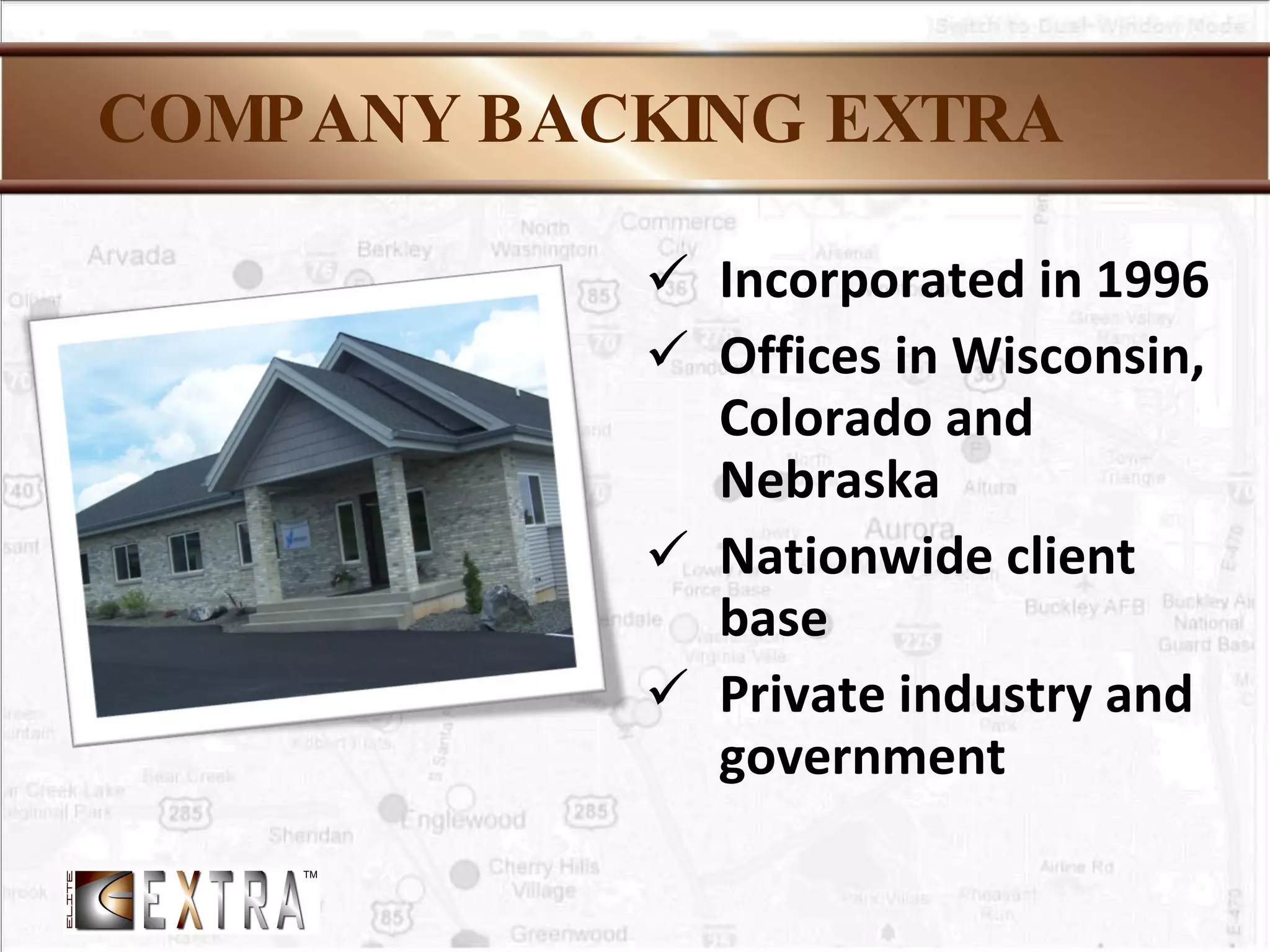 COMPANY BACKING EXTRA Incorporated in 1996 Offices in Wisconsin, Colorado and Nebraska Nationwide client base Private industry and government 