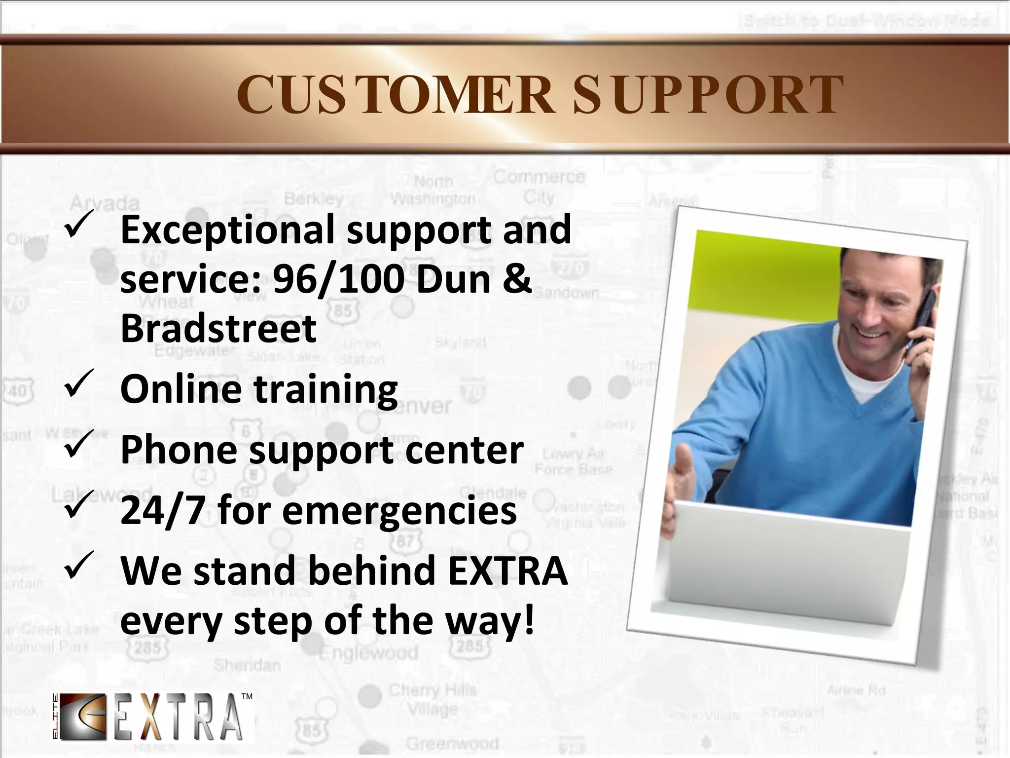 CUSTOMER SUPPORT Exceptional support and service: 96/100 Dun & Bradstreet Online training  Phone support center 24/7 for emergencies We stand behind EXTRA every step of the way! 