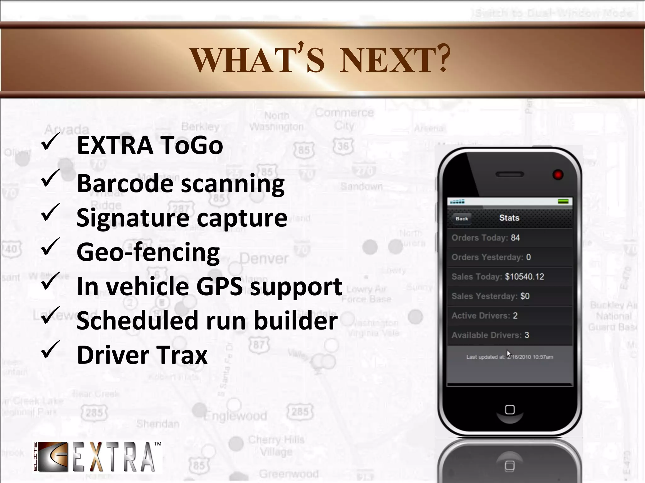 WHAT’S NEXT? EXTRA ToGo Barcode scanning Signature capture Geo-fencing In vehicle GPS support Scheduled run builder Driver Trax 