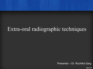Extra-oral radiographic techniques
Presenter – Dr. Ruchika Garg
 