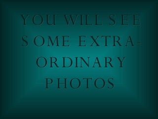 YOU WILL SEE SOME EXTRA-ORDINARY PHOTOS 