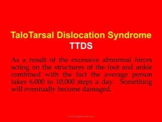 TaloTarsal Dislocation SyndromeTTDSAs a result of the excessive abnormal forces acting on the structures of the foot and ankle combined with the fact the average person takes 6,000 to 10,000 steps a day.  Something will eventually become damaged.www.hyprocure.com