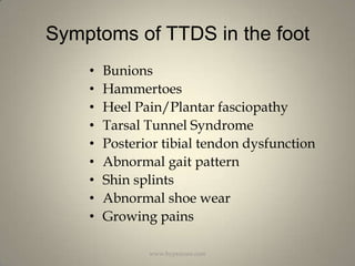 Symptoms of TTDS in the footBunions HammertoesHeel Pain/Plantar fasciopathyTarsal Tunnel SyndromePosterior tibial tendon dysfunctionAbnormal gait patternShin splintsAbnormal shoe wearGrowing painswww.hyprocure.com