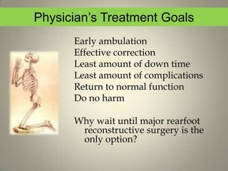 Physician’s Treatment GoalsEarly ambulationEffective correctionLeast amount of down timeLeast amount of complicationsReturn to normal functionDo no harmWhy wait until major rearfoot reconstructive surgery is the only option?