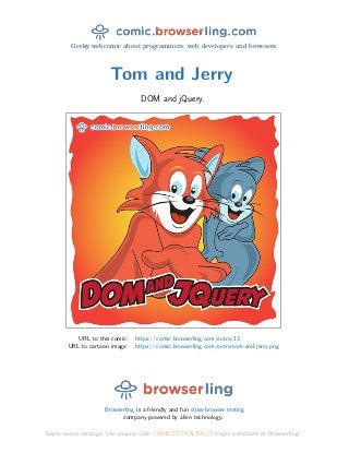 Geeky webcomic about programmers, web developers and browsers.
Tom and Jerry
DOM and jQuery.
URL to this comic: https://comic.browserling.com/extra/13
URL to cartoon image: https://comic.browserling.com/extra-tom-and-jerry.png
Browserling is a friendly and fun cross-browser testing
company powered by alien technology.
Super-secret message: Use coupon code COMICEXTRALING13 to get a discount at Browserling!
 