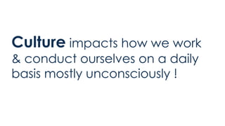 Culture impacts how we work
& conduct ourselves on a daily
basis mostly unconsciously !
 