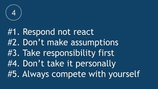 #1. Respond not react
#2. Don’t make assumptions
#3. Take responsibility first
#4. Don’t take it personally
#5. Always compete with yourself
4
 