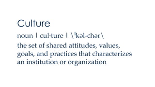 Culture
noun | cul·ture | ˈkəl-chər	
the set of shared attitudes, values,
goals, and practices that characterizes
an institution or organization	
 