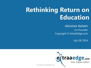 <Title Goes here>Rethinking Return on
Education
Abhishek Ballabh
Co-Founder
Copyright © ExtraAEdge.com
July 28, 2014
Copyright © extraaedge.com
 