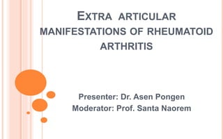 EXTRA ARTICULAR
MANIFESTATIONS OF RHEUMATOID
ARTHRITIS
Presenter: Dr. Asen Pongen
Moderator: Prof. Santa Naorem
 