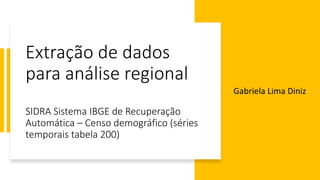 Extração de dados
para análise regional
SIDRA Sistema IBGE de Recuperação
Automática – Censo demográfico (séries
temporais tabela 200)
Gabriela Lima Diniz
 