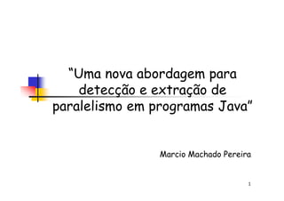 “Uma nova abordagem para
detecção e extração de
paralelismo em programas Java”
1
paralelismo em programas Java”
Marcio Machado Pereira
 