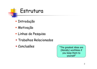 Estrutura
Introdução
Motivação
Linhas de Pesquisa
2
Linhas de Pesquisa
Trabalhos Relacionados
Conclusões “The greatest ideas are
(literally) worthless if
you keep them to
yourself”
 