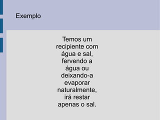 Exemplo Temos um recipiente com água e sal, fervendo a água ou deixando-a evaporar naturalmente, irá restar apenas o sal. 