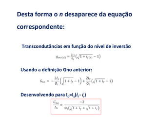 Transcondutâncias em função do nível de inversão Usando a definição Gno anterior: Desenvolvendo para I D =I S ( i f  -  i r ) Desta forma o  n  desaparece da equação correspondente: 