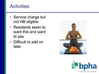 Activities
• Service charge but
not HB eligible
• Residents seem to
want this and want
to pay
• Difficult to add on
later
 