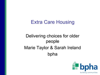 Extra Care Housing
Delivering choices for older
people
Marie Taylor & Sarah Ireland
bpha
 