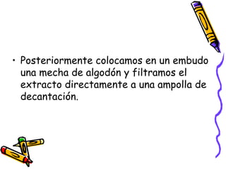 Posteriormente colocamos en un embudo una mecha de algodón y filtramos el extracto directamente a una ampolla de decantación.  