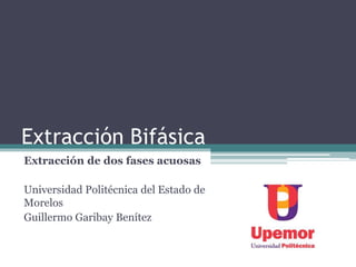 Extracción Bifásica
Extracción de dos fases acuosas
Universidad Politécnica del Estado de
Morelos
Guillermo Garibay Benítez
 