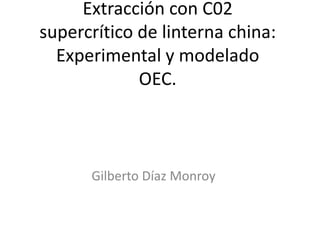 Extracción con C02
supercrítico de linterna china:
Experimental y modelado
OEC.
Gilberto Díaz Monroy
 