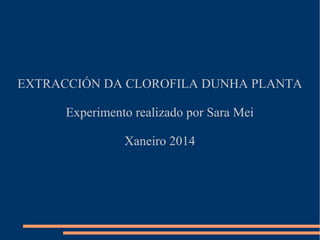 EXTRACCIÓN DA CLOROFILA DUNHA PLANTA
Experimento realizado por Sara Mei
Xaneiro 2014

 