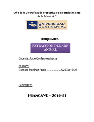 “Año de la Diversificación Productiva y del Fortalecimiento
de la Educación”
BIOQUIMICA
Docente: Jorge Cordero Azabache
Alumnos:
Ccancce Martínez Anais..................... U2008110426
Semestre:VI
HUANCAYO – 2015-11
EXTRACCION DEL ADN
ANIMAL
 