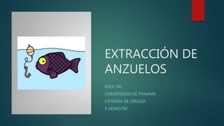 EXTRACCIÓN DE
ANZUELOS
RAÚL NG
UNIVERSIDAD DE PANAMÁ
CÁTEDRA DE CIRUGÍA
X SEMESTRE
 