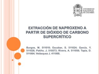 Burgos, M. 511010; Escobar, S. 511024; García, Y.
511026; Patiño, J. 510573; Rivera, A. 511058; Tapia, D.
511064; Velásquez J. 411068.
EXTRACCIÓN DE NAPROXENO A
PARTIR DE DIÓXIDO DE CARBONO
SUPERCRÍTICO
 