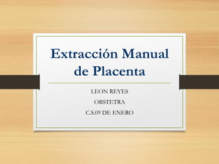 Extracción Manual 
de Placenta 
LEON REYES 
OBSTETRA 
C.S.09 DE ENERO 
 