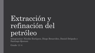 Extracción y
refinación del
petróleo
Integrantes: Nicolás Enríquez, Diego Benavides, Daniel Delgado y
Santiago Quenan
Grado: 11-4
 