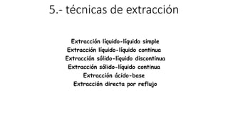 5.- técnicas de extracción
Extracción líquido-líquido simple
Extracción líquido-líquido continua
Extracción sólido-líquido discontinua
Extracción sólido-líquido continua
Extracción ácido-base
Extracción directa por reflujo
 