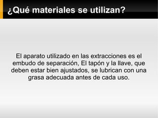 ¿Qué materiales se utilizan?
El aparato utilizado en las extracciones es el
embudo de separación, El tapón y la llave, que
deben estar bien ajustados, se lubrican con una
grasa adecuada antes de cada uso.
 