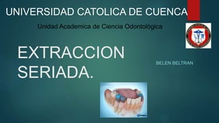 EXTRACCION
SERIADA.
BELEN BELTRAN
UNIVERSIDAD CATOLICA DE CUENCA
Unidad Academica de Ciencia Odontológica
 