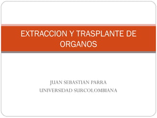 JUAN SEBASTIAN PARRA UNIVERSIDAD SURCOLOMBIANA EXTRACCION Y TRASPLANTE DE ORGANOS 