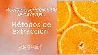 Aceites esenciales de
la naranja .
C A R M E N B A R R IO S
A D R IA N A R A M ÍR E Z
K E V IN B A L L E ST A S
Métodos de
extracción
 