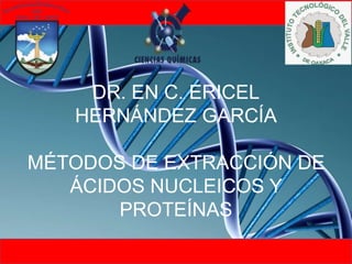 DR. EN C. ERICEL
HERNÁNDEZ GARCÍA
MÉTODOS DE EXTRACCIÓN DE
ÁCIDOS NUCLEICOS Y
PROTEÍNAS
 