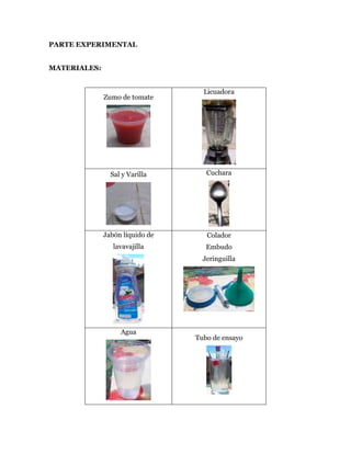 PARTE EXPERIMENTAL
MATERIALES:
Zumo de tomate
Licuadora
Sal y Varilla Cuchara
Jabón líquido de
lavavajilla
Colador
Embudo
Jeringuilla
Agua
Tubo de ensayo
 