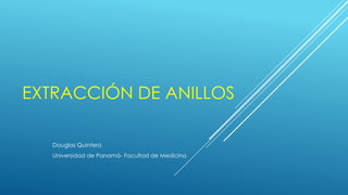 EXTRACCIÓN DE ANILLOS
Douglas Quintero
Universidad de Panamá- Facultad de Medicina
 